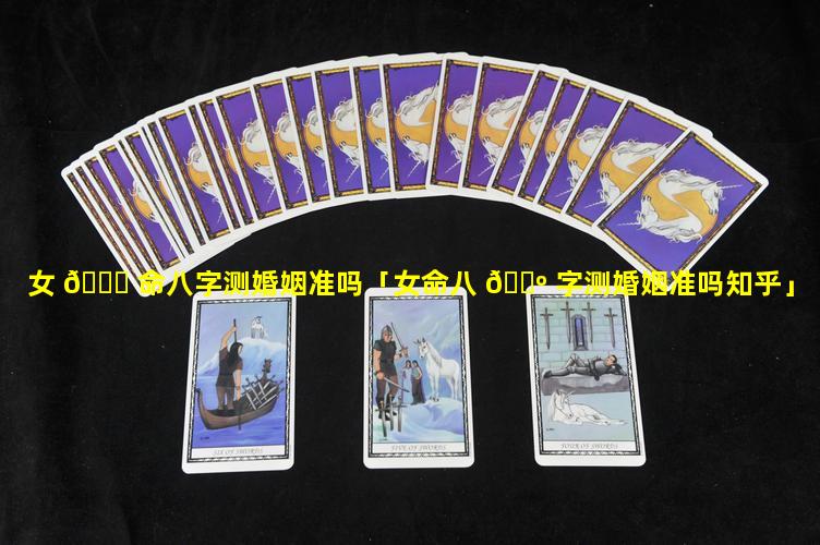 女 🐋 命八字测婚姻准吗「女命八 🌺 字测婚姻准吗知乎」